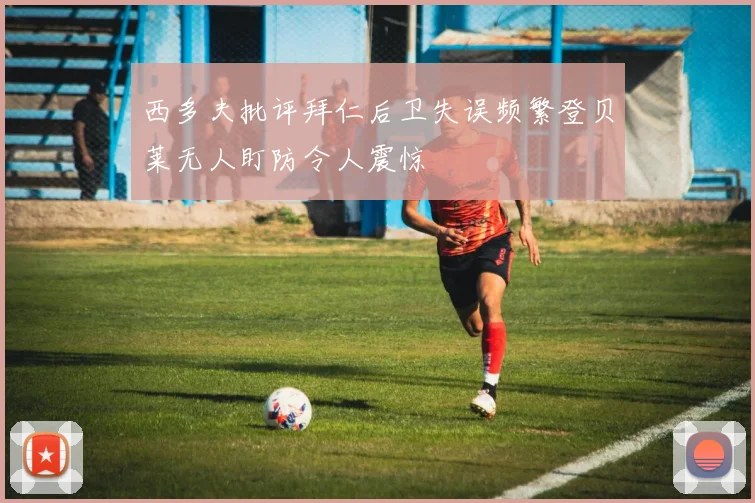 西多夫批评拜仁后卫失误频繁登贝莱无人盯防令人震惊