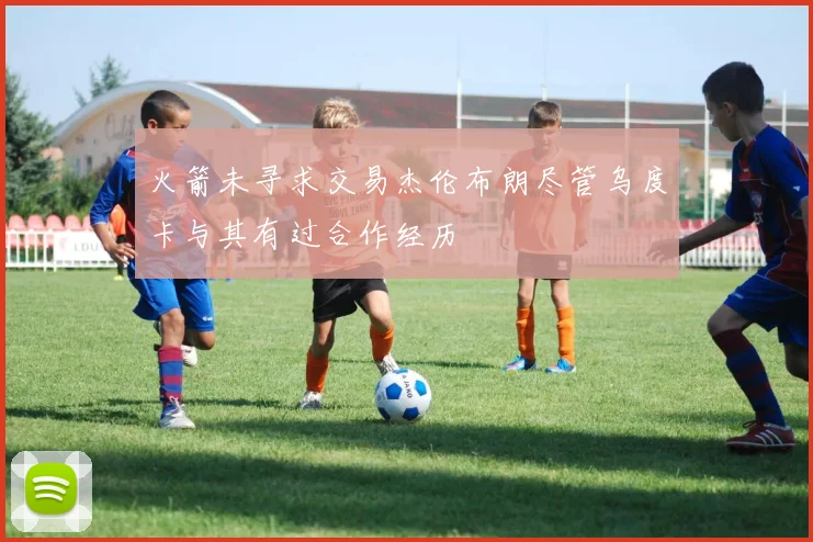 火箭未寻求交易杰伦布朗尽管乌度卡与其有过合作经历