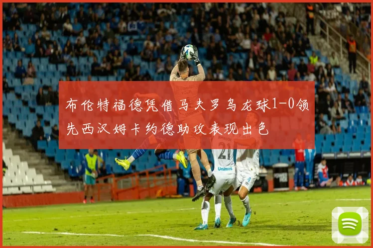 布伦特福德凭借马夫罗乌龙球1-0领先西汉姆卡约德助攻表现出色
