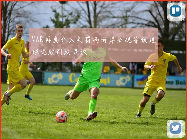 VAR再度介入判罚西海岸犯规导致进球无效引发争议