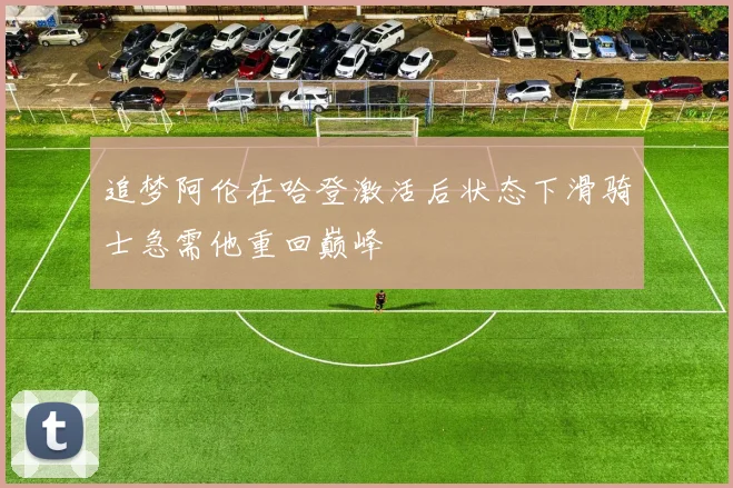 追梦阿伦在哈登激活后状态下滑骑士急需他重回巅峰