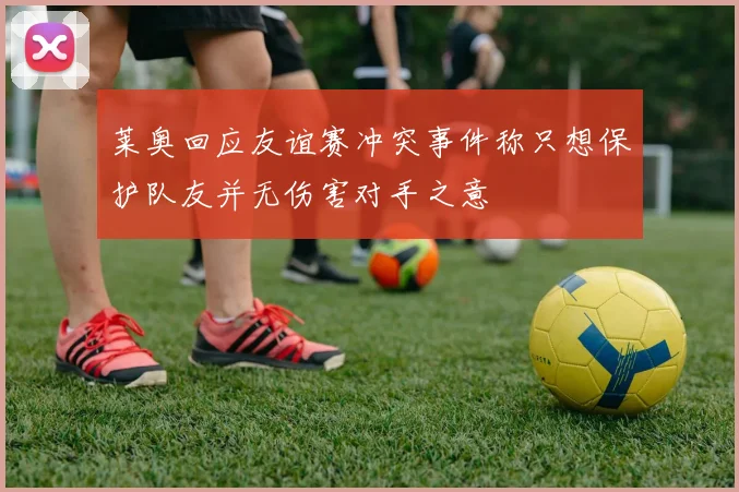 莱奥回应友谊赛冲突事件称只想保护队友并无伤害对手之意