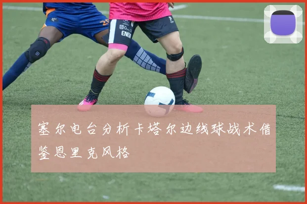 塞尔电台分析卡塔尔边线球战术借鉴恩里克风格