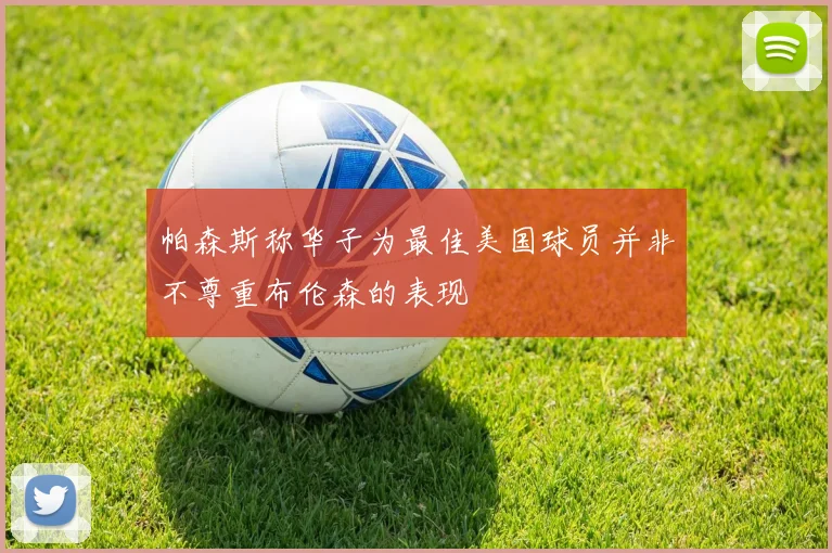 帕森斯称华子为最佳美国球员并非不尊重布伦森的表现