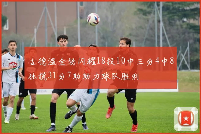 古德温全场闪耀18投10中三分4中8独揽31分7助助力球队胜利