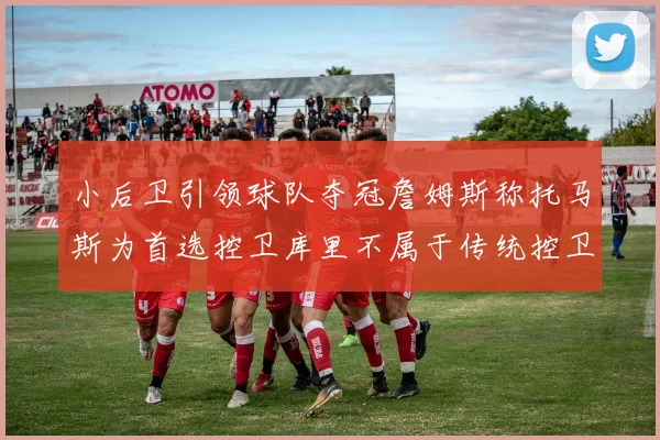 小后卫引领球队夺冠詹姆斯称托马斯为首选控卫库里不属于传统控卫类型