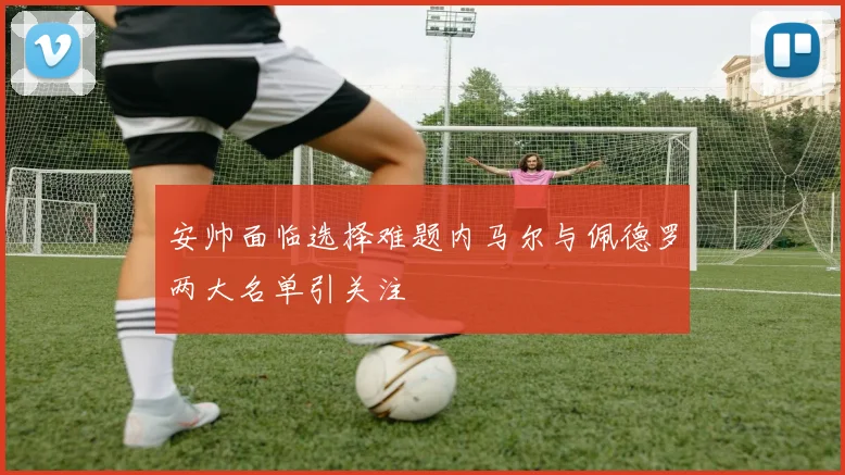 安帅面临选择难题内马尔与佩德罗两大名单引关注