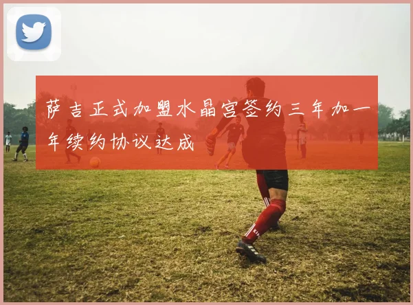 萨吉正式加盟水晶宫签约三年加一年续约协议达成