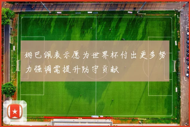 姆巴佩表示愿为世界杯付出更多努力强调需提升防守贡献