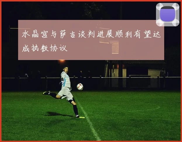 水晶宫与萨吉谈判进展顺利有望达成执教协议