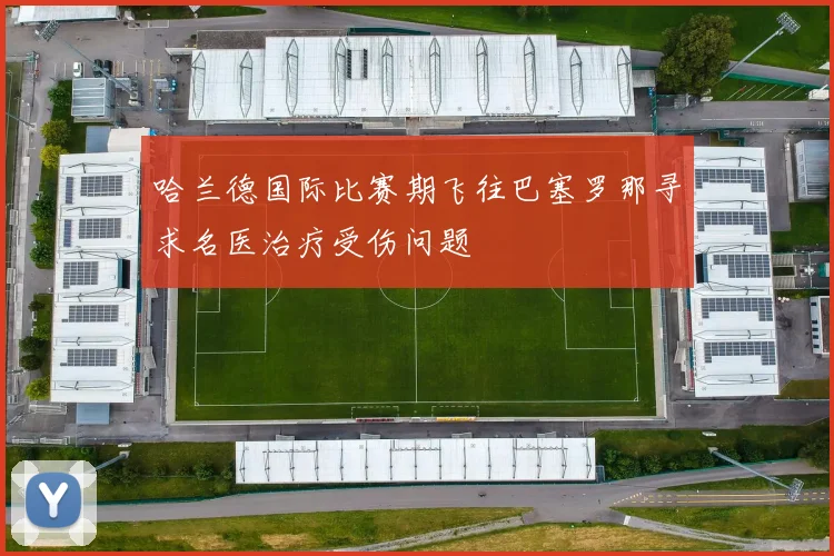 哈兰德国际比赛期飞往巴塞罗那寻求名医治疗受伤问题