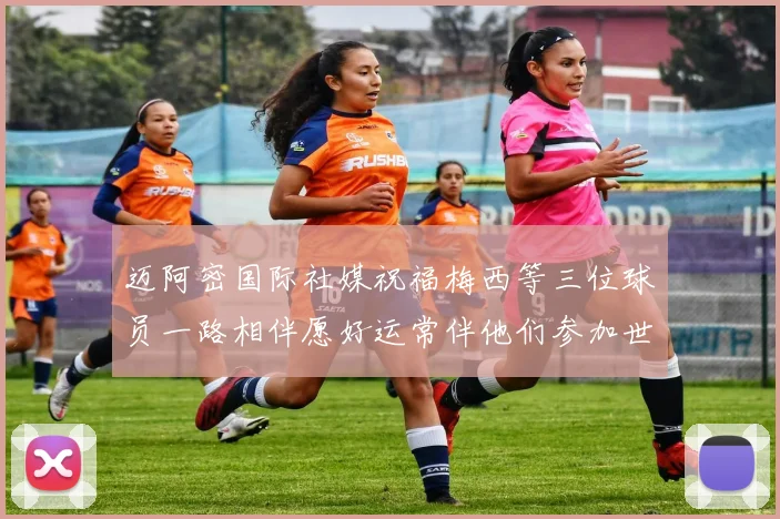 迈阿密国际社媒祝福梅西等三位球员一路相伴愿好运常伴他们参加世界杯