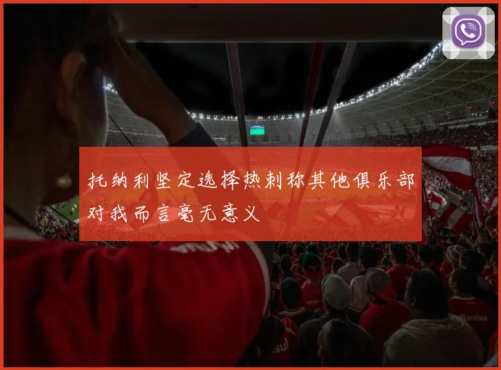托纳利坚定选择热刺称其他俱乐部对我而言毫无意义