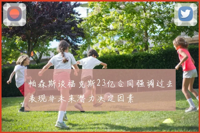 帕森斯谈福克斯23亿合同强调过去表现非未来潜力决定因素