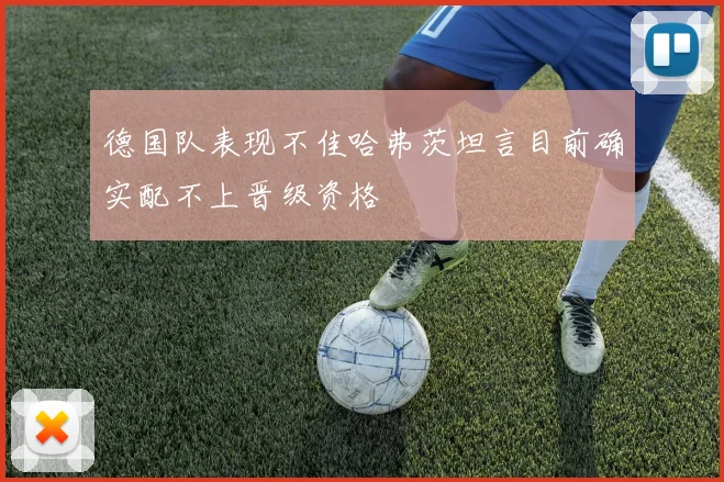 德国队表现不佳哈弗茨坦言目前确实配不上晋级资格