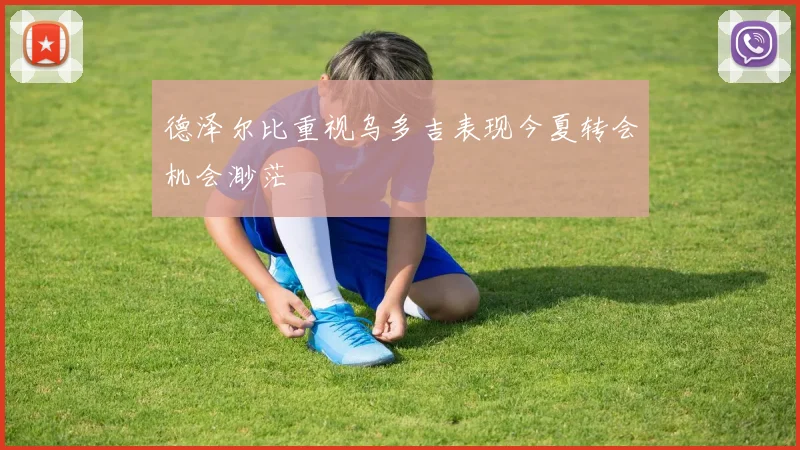 德泽尔比重视乌多吉表现今夏转会机会渺茫