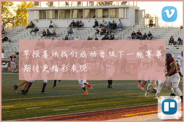 早报喜讯我们成功晋级下一轮赛事期待更精彩表现
