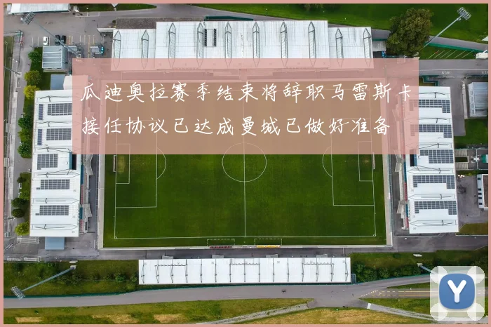 瓜迪奥拉赛季结束将辞职马雷斯卡接任协议已达成曼城已做好准备