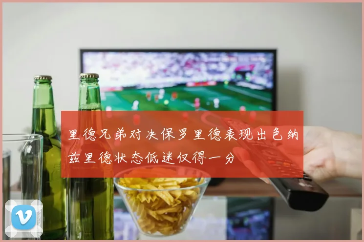 里德兄弟对决保罗里德表现出色纳兹里德状态低迷仅得一分