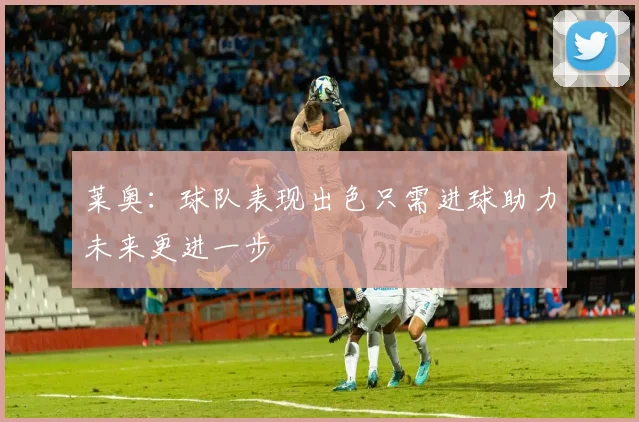 莱奥：球队表现出色只需进球助力未来更进一步