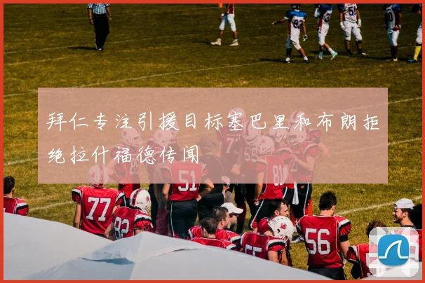 拜仁专注引援目标塞巴里和布朗拒绝拉什福德传闻