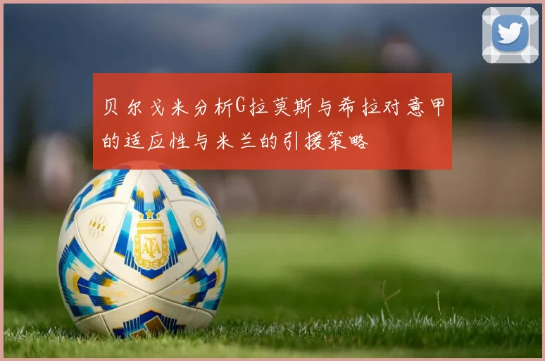 贝尔戈米分析G拉莫斯与希拉对意甲的适应性与米兰的引援策略