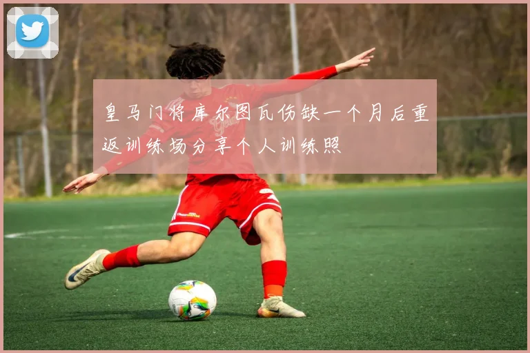 皇马门将库尔图瓦伤缺一个月后重返训练场分享个人训练照