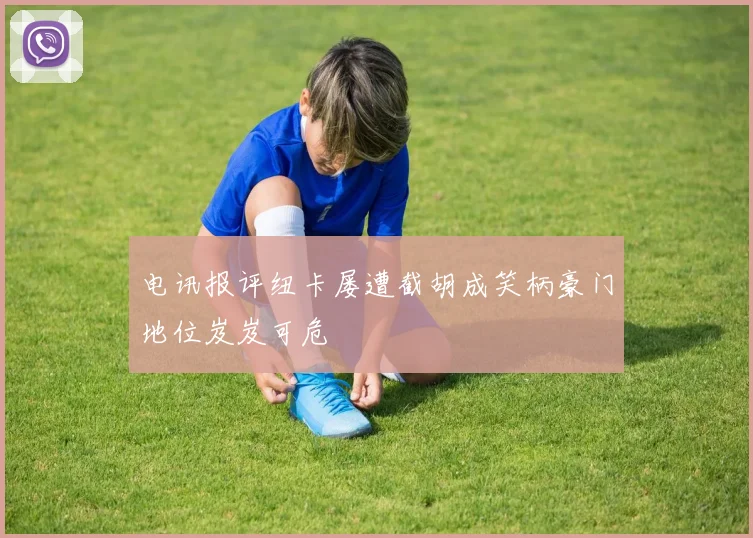 电讯报评纽卡屡遭截胡成笑柄豪门地位岌岌可危