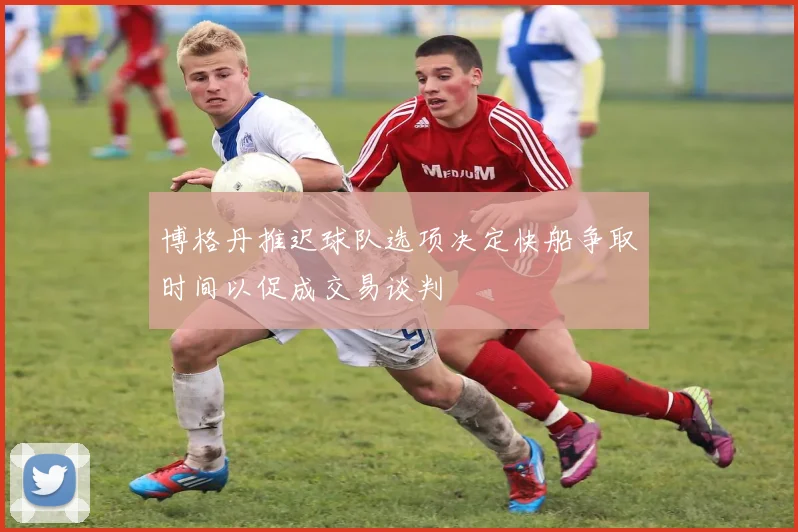 博格丹推迟球队选项决定快船争取时间以促成交易谈判