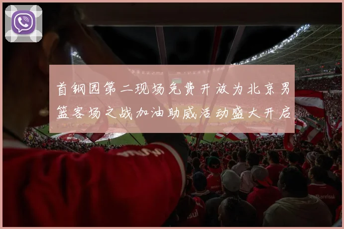 首钢园第二现场免费开放为北京男篮客场之战加油助威活动盛大开启