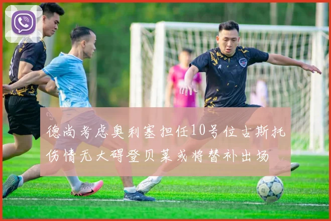 德尚考虑奥利塞担任10号位古斯托伤情无大碍登贝莱或将替补出场
